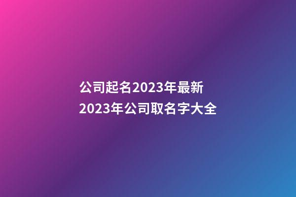 公司起名2023年最新 2023年公司取名字大全-第1张-公司起名-玄机派